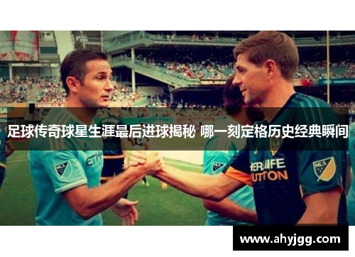 足球传奇球星生涯最后进球揭秘 哪一刻定格历史经典瞬间