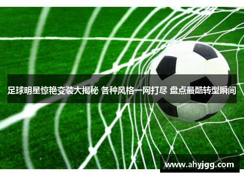 足球明星惊艳变装大揭秘 各种风格一网打尽 盘点最酷转型瞬间