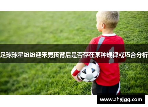 足球球星纷纷迎来男孩背后是否存在某种规律或巧合分析