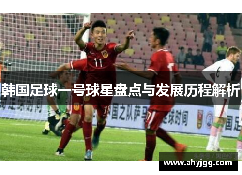 韩国足球一号球星盘点与发展历程解析