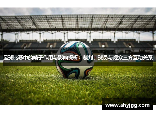 足球比赛中的哨子作用与影响探析：裁判、球员与观众三方互动关系