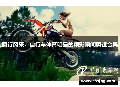 骑行风采：自行车体育明星的精彩瞬间剪辑合集