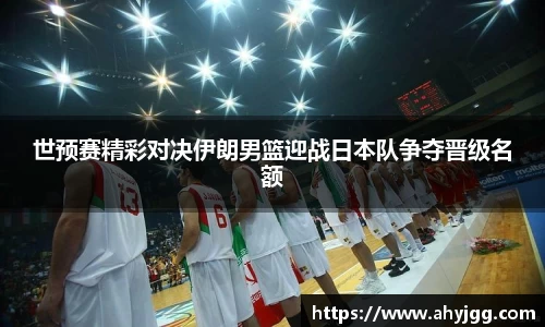 beats365世预赛精彩对决伊朗男篮迎战日本队争夺晋级名额